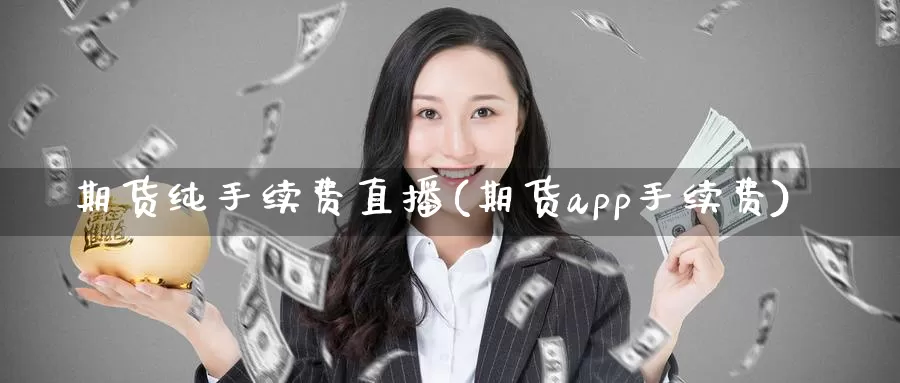 期货纯手续费直播(期货app手续费)_https://www.gaoshoushequ.com_期货投资费用_第1张