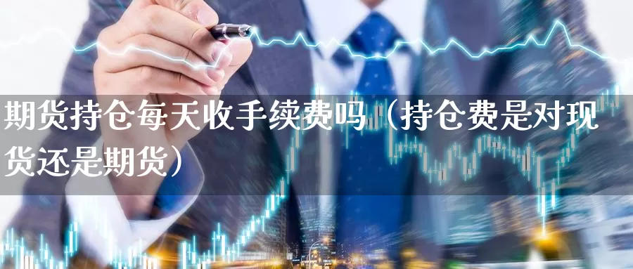 期货持仓每天收手续费吗（持仓费是对现货还是期货）_https://www.gaoshoushequ.com_期货投资费用_第1张